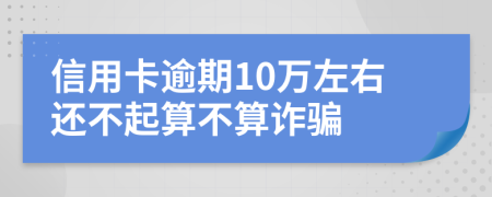 信用卡逾期10万左右还不起算不算诈骗