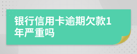 银行信用卡逾期欠款1年严重吗