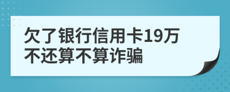 欠了银行信用卡19万不还算不算诈骗