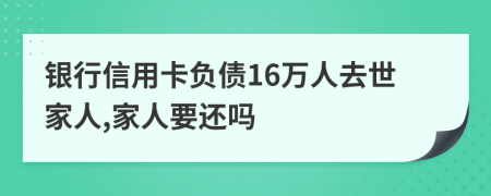 银行信用卡负债16万人去世家人,家人要还吗