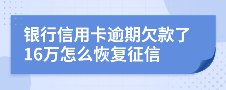 银行信用卡逾期欠款了16万怎么恢复征信