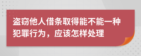 盗窃他人借条取得能不能一种犯罪行为，应该怎样处理