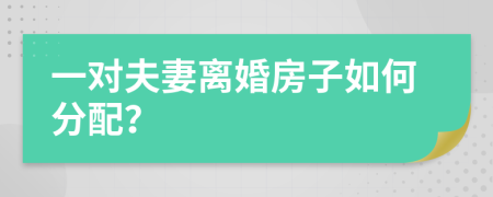 一对夫妻离婚房子如何分配？