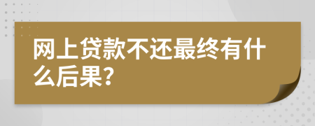 网上贷款不还最终有什么后果？