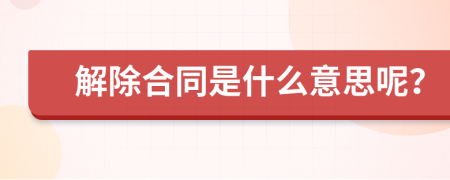解除合同是什么意思呢？