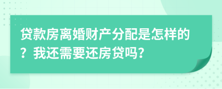 贷款房离婚财产分配是怎样的？我还需要还房贷吗？