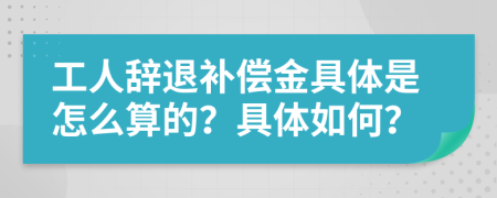 工人辞退补偿金具体是怎么算的？具体如何？