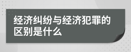 经济纠纷与经济犯罪的区别是什么