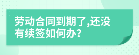 劳动合同到期了,还没有续签如何办？