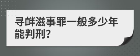 寻衅滋事罪一般多少年能判刑？