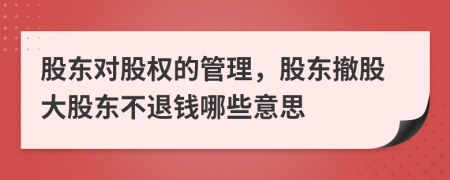 股东对股权的管理，股东撤股大股东不退钱哪些意思