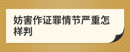 妨害作证罪情节严重怎样判