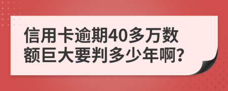 信用卡逾期40多万数额巨大要判多少年啊？