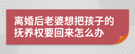 离婚后老婆想把孩子的抚养权要回来怎么办