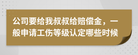 公司要给我叔叔给赔偿金，一般申请工伤等级认定哪些时候