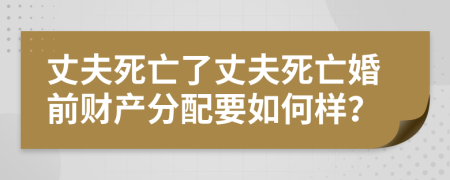 丈夫死亡了丈夫死亡婚前财产分配要如何样？