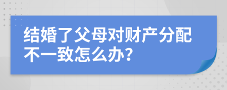 结婚了父母对财产分配不一致怎么办？