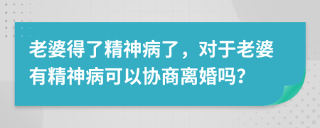 老婆得了精神病了，对于老婆有精神病可以协商离婚吗？