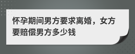 怀孕期间男方要求离婚，女方要赔偿男方多少钱