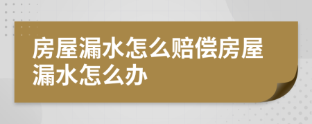 房屋漏水怎么赔偿房屋漏水怎么办