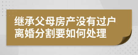 继承父母房产没有过户离婚分割要如何处理