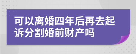 可以离婚四年后再去起诉分割婚前财产吗