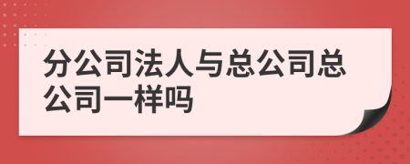 分公司法人与总公司总公司一样吗