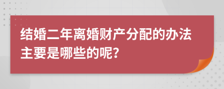 结婚二年离婚财产分配的办法主要是哪些的呢？