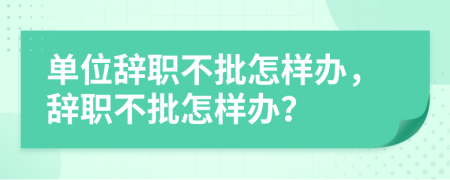 单位辞职不批怎样办，辞职不批怎样办？
