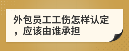 外包员工工伤怎样认定，应该由谁承担