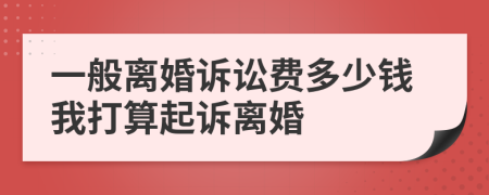 一般离婚诉讼费多少钱我打算起诉离婚