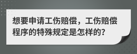 想要申请工伤赔偿，工伤赔偿程序的特殊规定是怎样的？