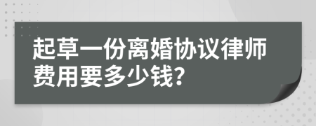 起草一份离婚协议律师费用要多少钱？