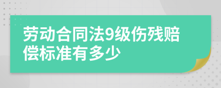 劳动合同法9级伤残赔偿标准有多少