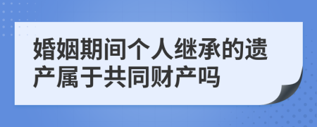 婚姻期间个人继承的遗产属于共同财产吗