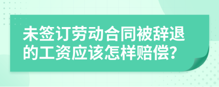 未签订劳动合同被辞退的工资应该怎样赔偿？