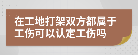 在工地打架双方都属于工伤可以认定工伤吗