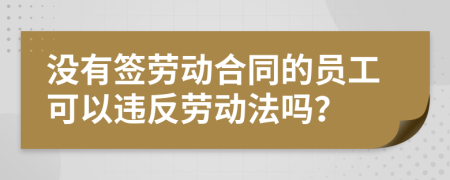 没有签劳动合同的员工可以违反劳动法吗？