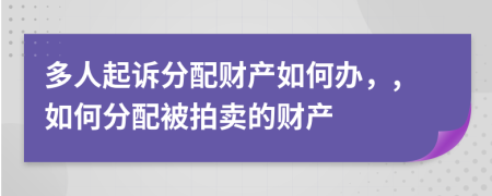 多人起诉分配财产如何办，,如何分配被拍卖的财产