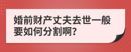 婚前财产丈夫去世一般要如何分割啊？