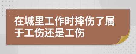 在城里工作时摔伤了属于工伤还是工伤