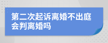 第二次起诉离婚不出庭会判离婚吗