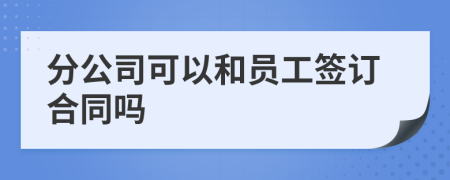 分公司可以和员工签订合同吗