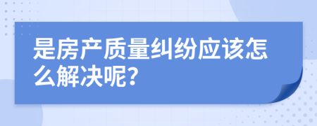 是房产质量纠纷应该怎么解决呢？