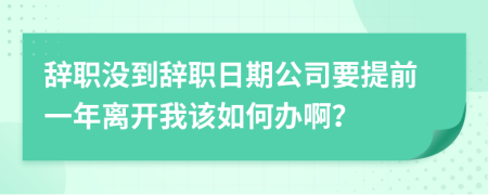 辞职没到辞职日期公司要提前一年离开我该如何办啊？