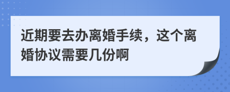 近期要去办离婚手续，这个离婚协议需要几份啊