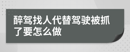 醉驾找人代替驾驶被抓了要怎么做