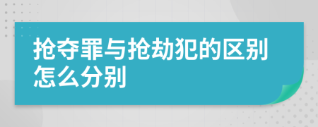 抢夺罪与抢劫犯的区别怎么分别