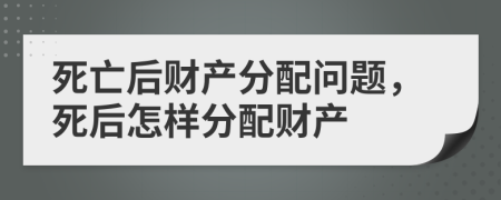 死亡后财产分配问题，死后怎样分配财产