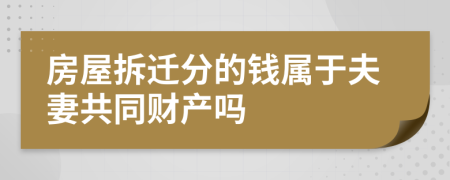 房屋拆迁分的钱属于夫妻共同财产吗